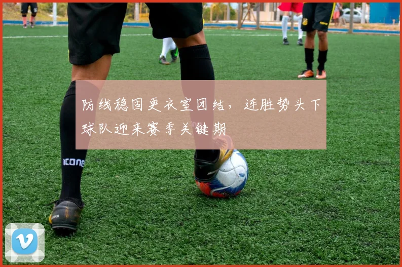 防线稳固更衣室团结,连胜势头下球队迎来赛季关键期