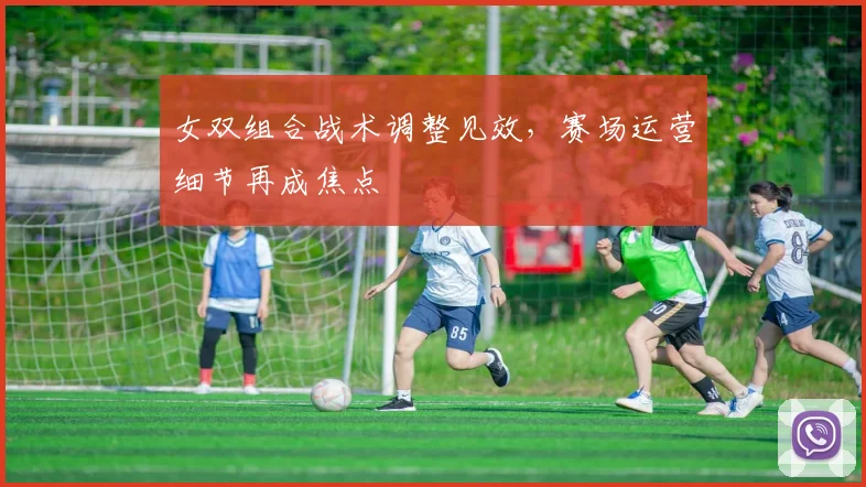 女双组合战术调整见效,赛场运营细节再成焦点