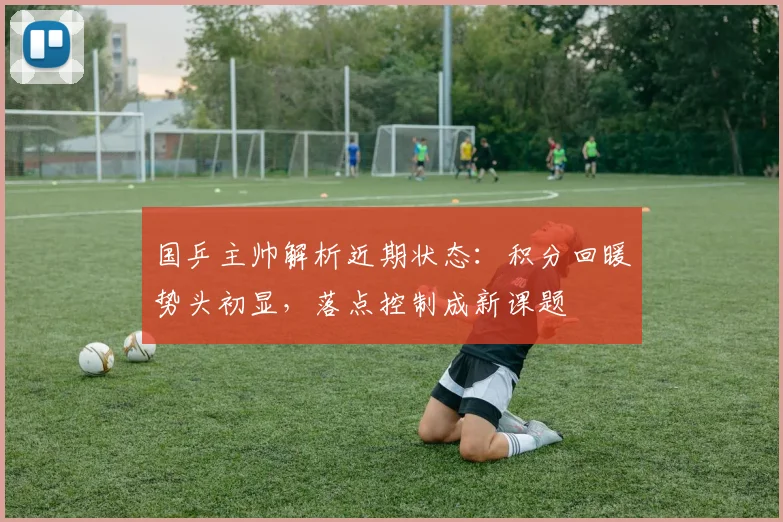 国乒主帅解析近期状态：积分回暖势头初显，落点控制成新课题