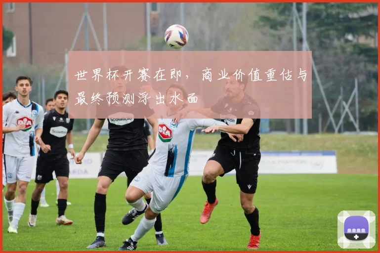 世界杯开赛在即,商业价值重估与最终预测浮出水面