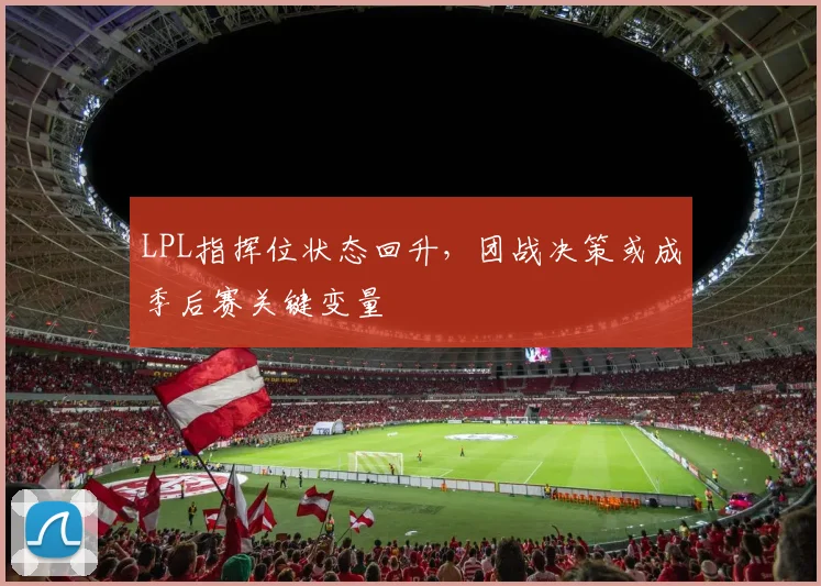 LPL指挥位状态回升,团战决策或成季后赛关键变量