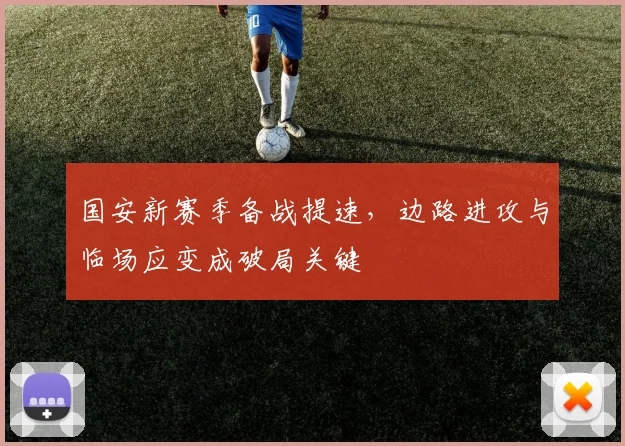 国安新赛季备战提速，边路进攻与临场应变成破局关键