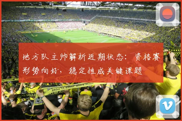 地方队主帅解析近期状态：资格赛形势向好，稳定性成关键课题