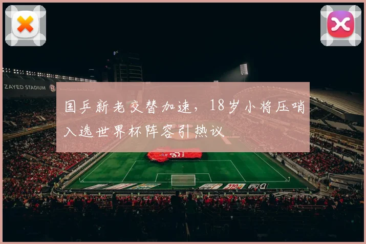 国乒新老交替加速，18岁小将压哨入选世界杯阵容引热议