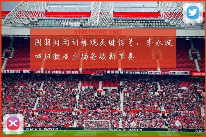 国羽封闭训练现关键信号，李永波回归激活主场备战新节奏