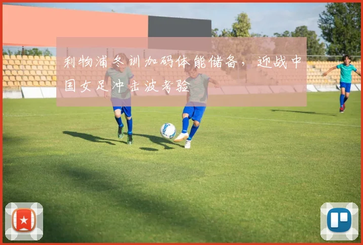 利物浦冬训加码体能储备，迎战中国女足冲击波考验