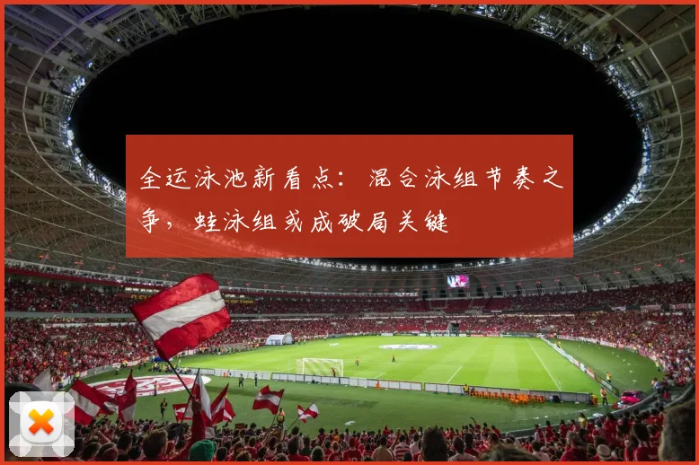 全运泳池新看点：混合泳组节奏之争，蛙泳组或成破局关键