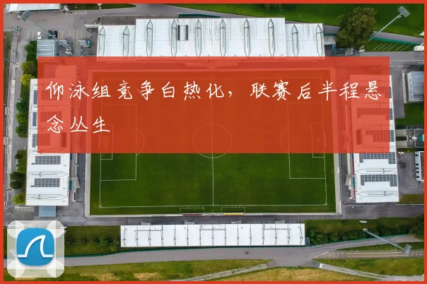 仰泳组竞争白热化,联赛后半程悬念丛生