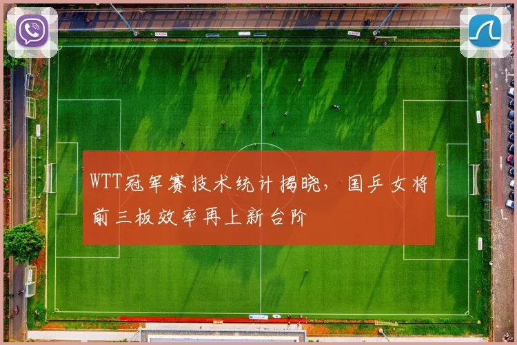 WTT冠军赛技术统计揭晓，国乒女将前三板效率再上新台阶