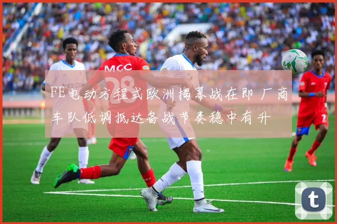FE电动方程式欧洲揭幕战在即 厂商车队低调抵达备战节奏稳中有升