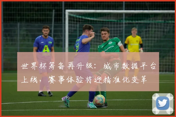 世界杯筹备再升级：城市数据平台上线，赛事体验将迎精准化变革