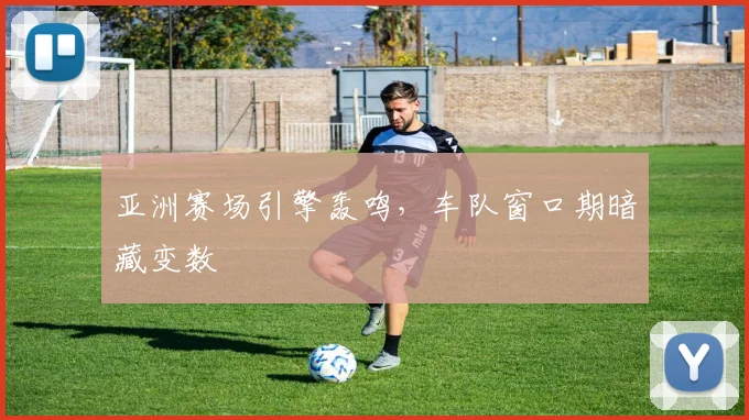亚洲赛场引擎轰鸣,车队窗口期暗藏变数