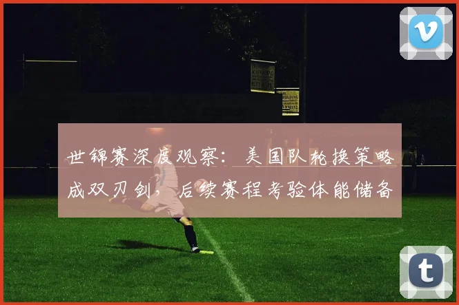 世锦赛深度观察:美国队轮换策略成双刃剑,后续赛程考验体能储备