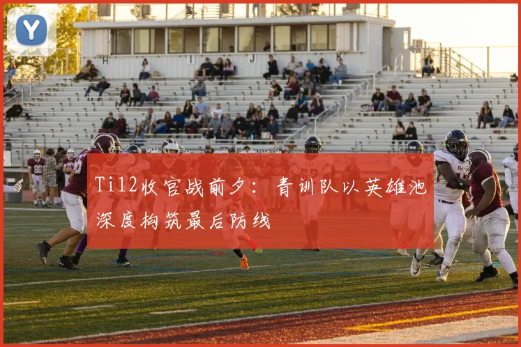 Ti12收官战前夕:青训队以英雄池深度构筑最后防线