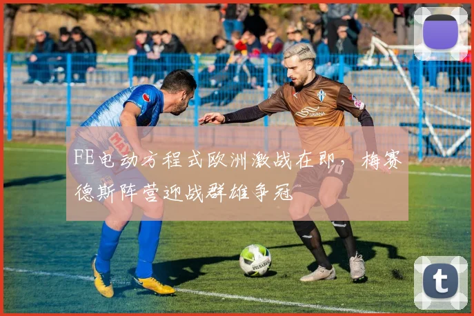 FE电动方程式欧洲激战在即,梅赛德斯阵营迎战群雄争冠