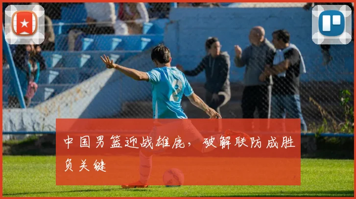 中国男篮迎战雄鹿,破解联防成胜负关键