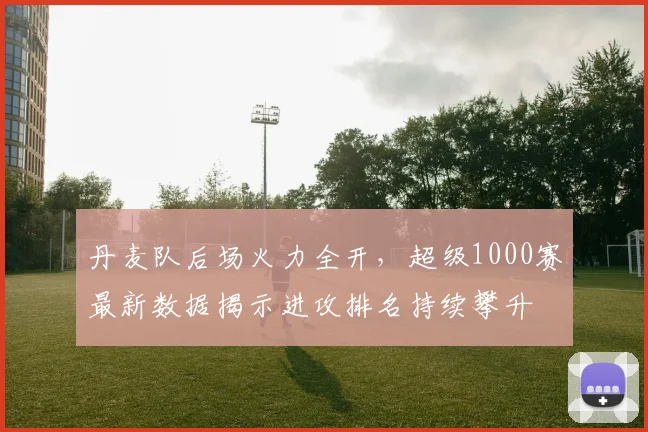 丹麦队后场火力全开，超级1000赛最新数据揭示进攻排名持续攀升