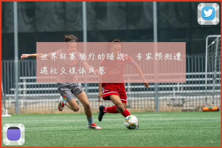 世界杯赛场外的暗战:专家预测遭遇社交媒体风暴