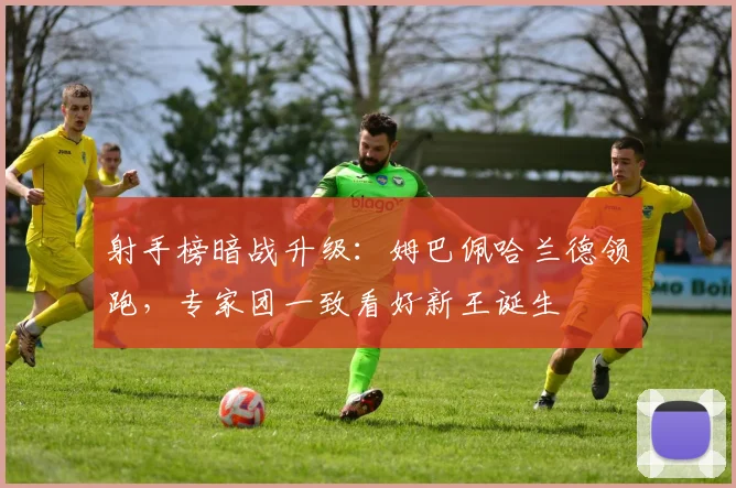 射手榜暗战升级:姆巴佩哈兰德领跑,专家团一致看好新王诞生