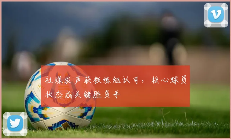 社媒发声获教练组认可,核心球员状态成关键胜负手