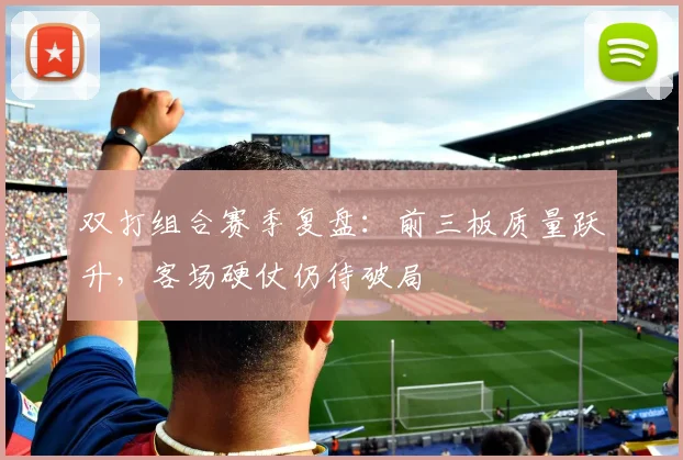 双打组合赛季复盘：前三板质量跃升，客场硬仗仍待破局