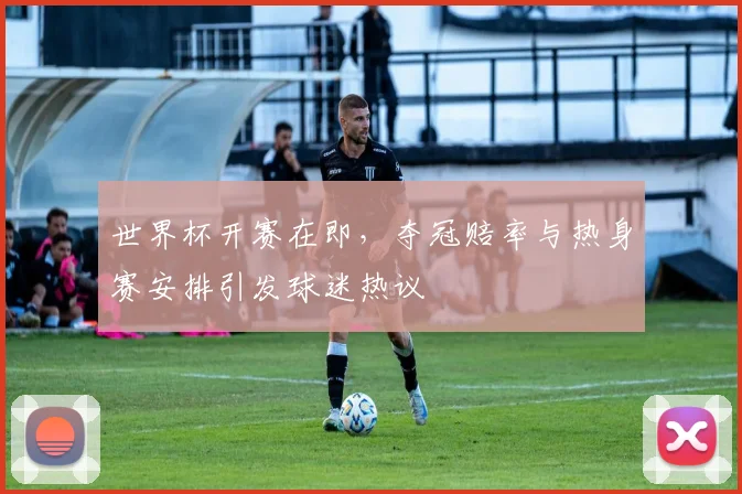 世界杯开赛在即,夺冠赔率与热身赛安排引发球迷热议