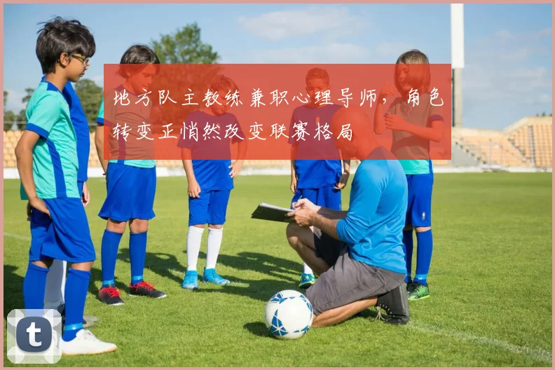 地方队主教练兼职心理导师，角色转变正悄然改变联赛格局