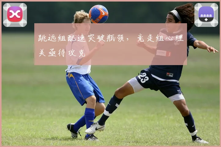 跳远组配速突破瓶颈,竞走组心理关亟待攻克