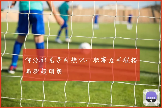 仰泳组竞争白热化,联赛后半程格局渐趋明朗