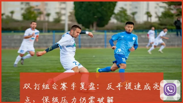 双打组合赛季复盘：反手提速成亮点，保级压力仍需破解