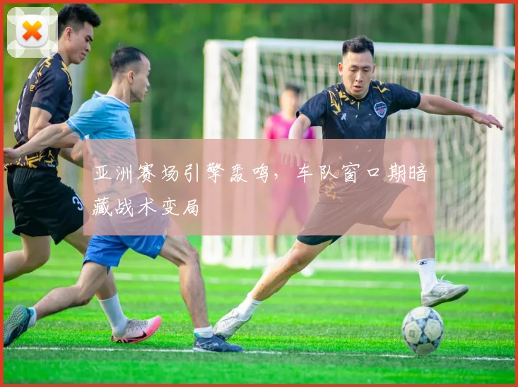 亚洲赛场引擎轰鸣,车队窗口期暗藏战术变局