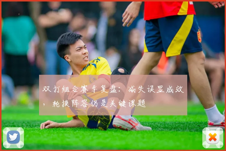 双打组合赛季复盘：减失误显成效，轮换阵容仍是关键课题